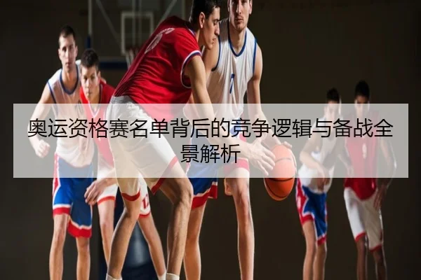 奥运资格赛名单背后的竞争逻辑与备战全景解析