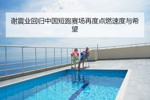 谢震业回归中国短跑赛场再度点燃速度与希望