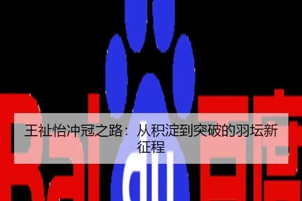 王祉怡冲冠之路：从积淀到突破的羽坛新征程