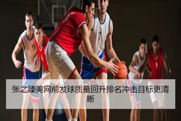 张之臻美网前发球质量回升排名冲击目标更清晰