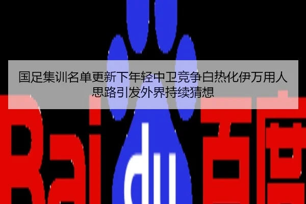 国足集训名单更新下年轻中卫竞争白热化伊万用人思路引发外界持续猜想