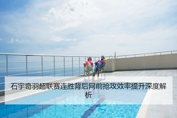 石宇奇羽超联赛连胜背后网前抢攻效率提升深度解析