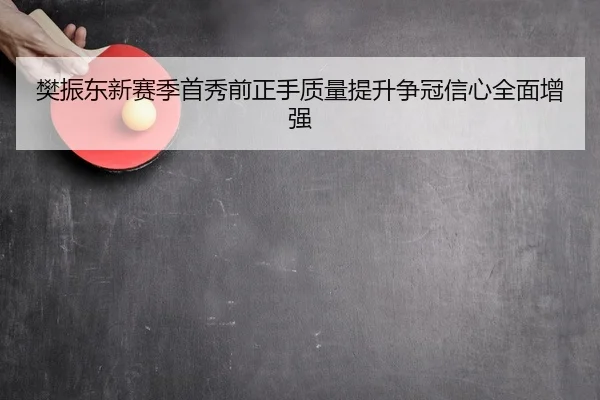 樊振东新赛季首秀前正手质量提升争冠信心全面增强
