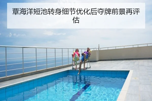 覃海洋短池转身细节优化后夺牌前景再评估