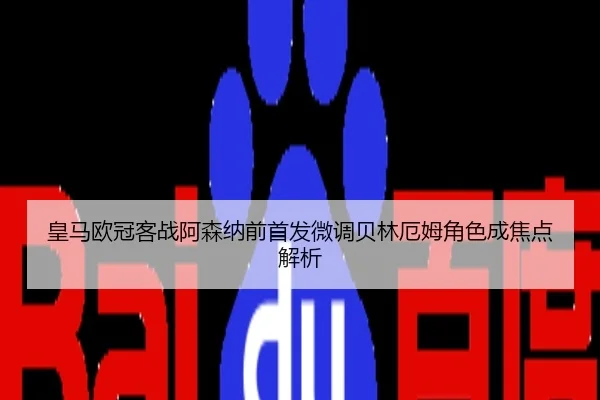皇马欧冠客战阿森纳前首发微调贝林厄姆角色成焦点解析